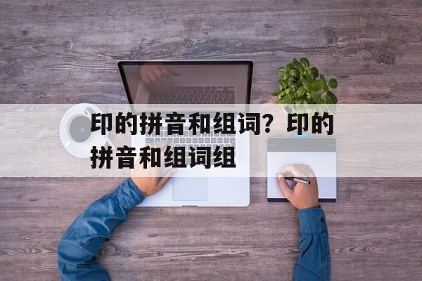 印的拼音和组词？印的拼音和组词组-第1张图片-