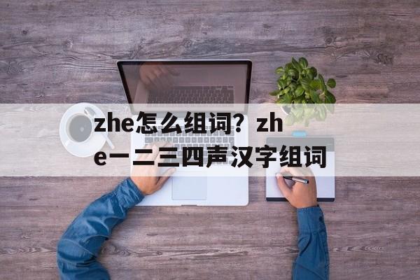 zhe怎么组词？zhe一二三四声汉字组词-第1张图片-