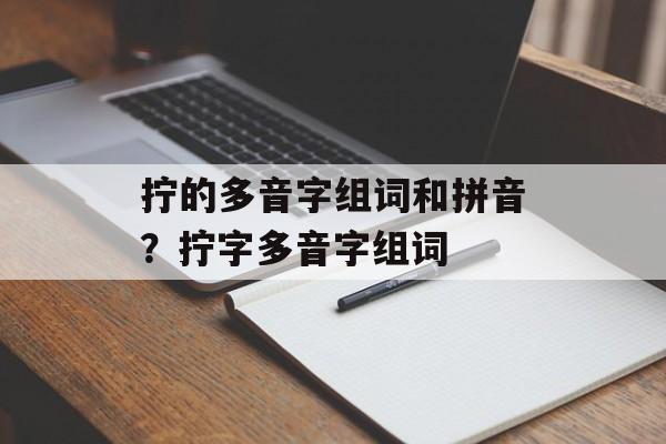 拧的多音字组词和拼音？拧字多音字组词-第1张图片-