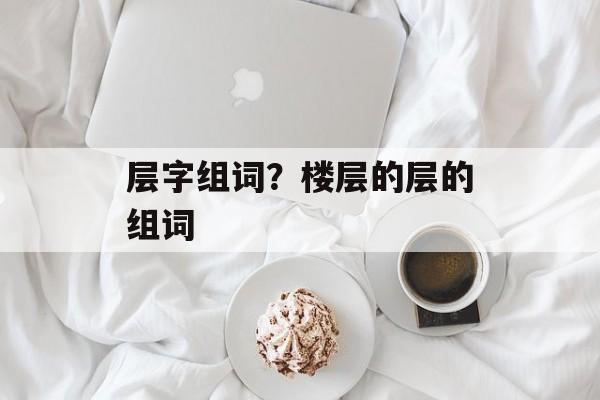 层字组词？楼层的层的组词-第1张图片-