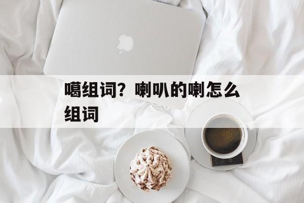 噶组词？喇叭的喇怎么组词-第1张图片-