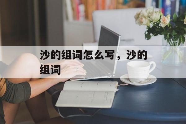 沙的组词怎么写，沙的组词-第1张图片-