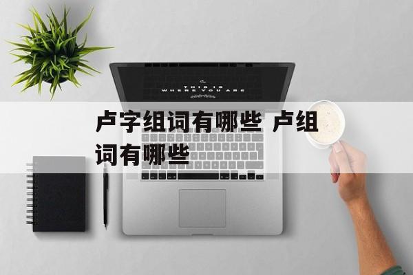 卢字组词有哪些 卢组词有哪些-第1张图片-