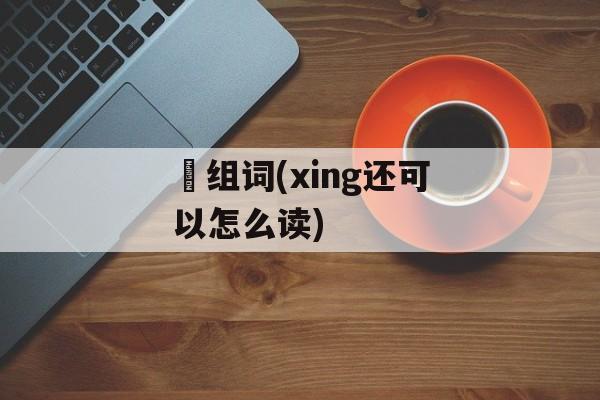 睲组词(xing还可以怎么读)-第1张图片-