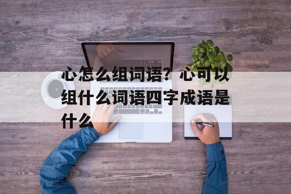 心怎么组词语？心可以组什么词语四字成语是什么-第1张图片-