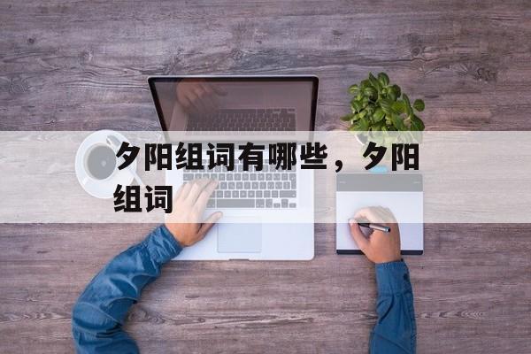 夕阳组词有哪些，夕阳组词-第1张图片-