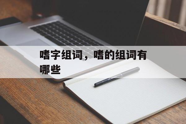 嗜字组词，嗜的组词有哪些-第1张图片-