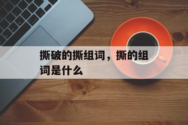 撕破的撕组词，撕的组词是什么-第1张图片-