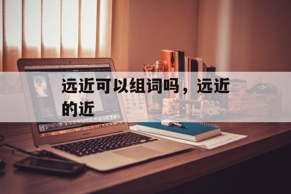 远近可以组词吗，远近的近-第1张图片-