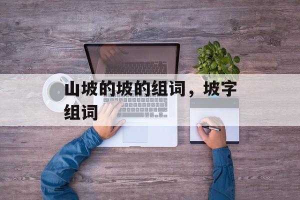 山坡的坡的组词，坡字组词-第1张图片-