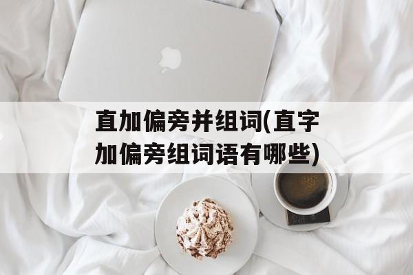 直加偏旁并组词(直字加偏旁组词语有哪些)-第1张图片-