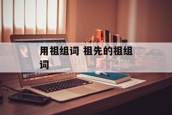 用祖组词 祖先的祖组词-第1张图片-