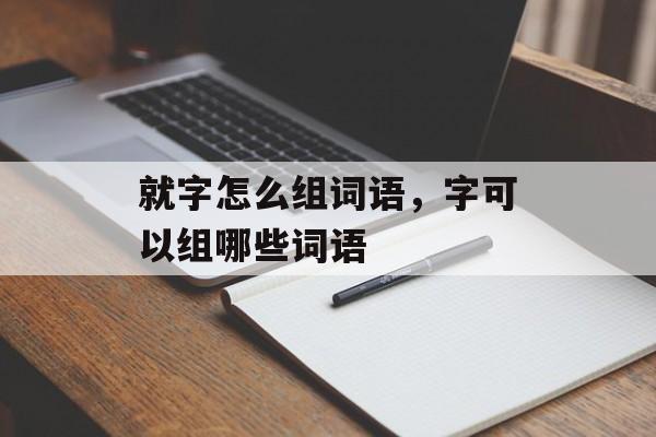 就字怎么组词语，字可以组哪些词语-第1张图片-