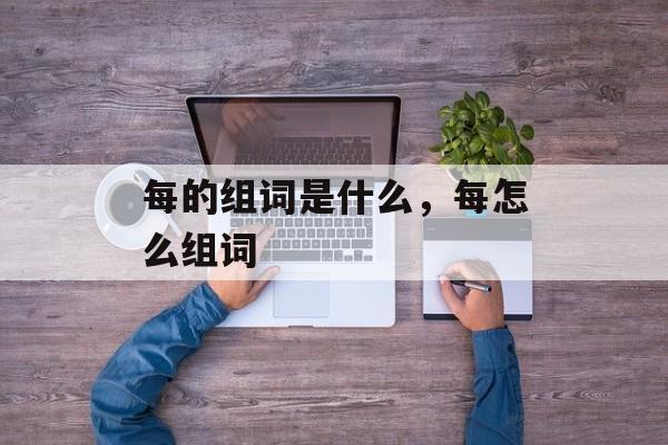 每的组词是什么，每怎么组词-第1张图片-