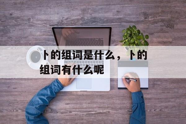 卜的组词是什么，卜的组词有什么呢-第1张图片-