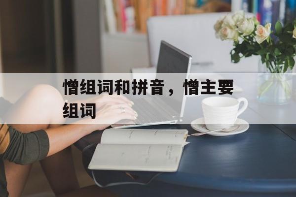 憎组词和拼音，憎主要组词-第1张图片-