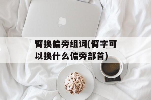 臂换偏旁组词(臂字可以换什么偏旁部首)-第1张图片-