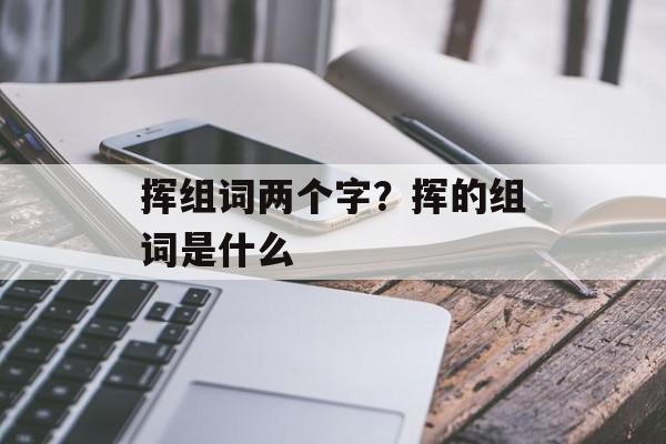 挥组词两个字？挥的组词是什么-第1张图片-