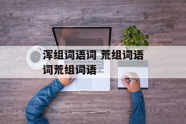 浑组词语词 荒组词语词荒组词语-第1张图片-