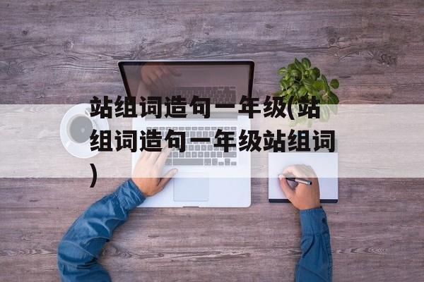 站组词造句一年级(站组词造句一年级站组词)-第1张图片-