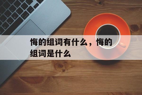 悔的组词有什么，悔的组词是什么-第1张图片-