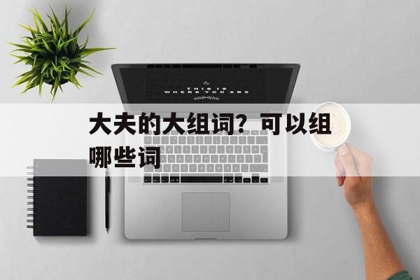 大夫的大组词？可以组哪些词-第1张图片-