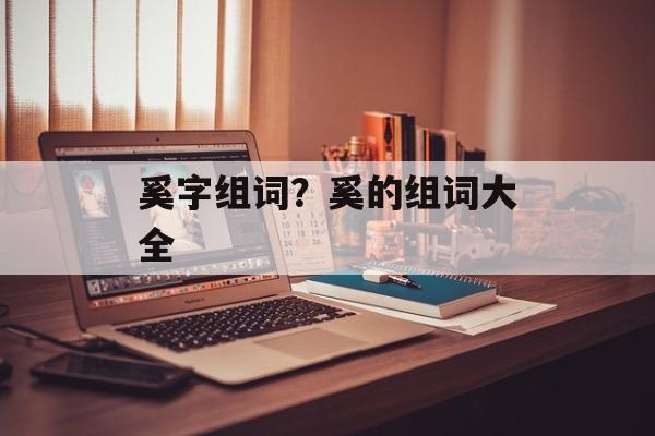 奚字组词？奚的组词大全-第1张图片-