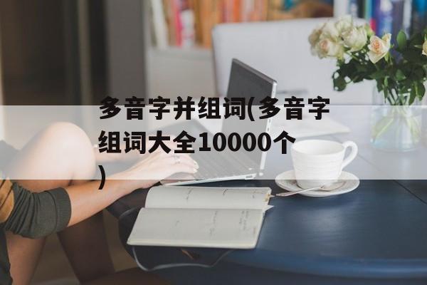 多音字并组词(多音字组词大全10000个)-第1张图片-