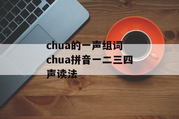 chua的一声组词 chua拼音一二三四声读法-第1张图片-