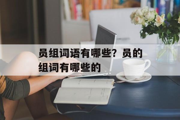 员组词语有哪些？员的组词有哪些的-第1张图片-