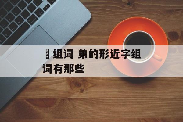 俤组词 弟的形近字组词有那些-第1张图片-