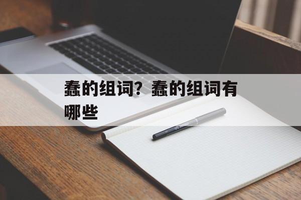 蠢的组词？蠢的组词有哪些-第1张图片-