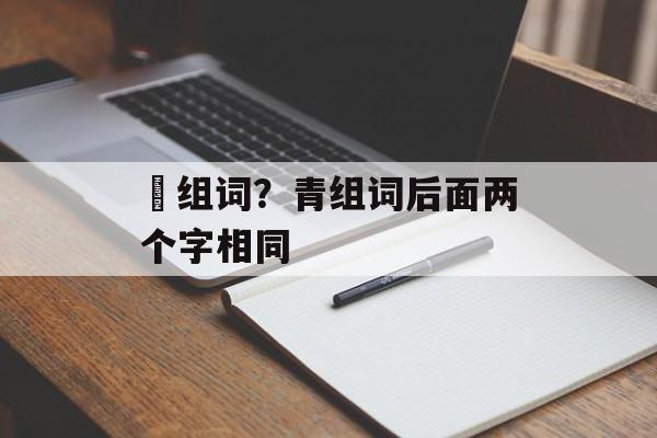 帢组词？青组词后面两个字相同-第1张图片-