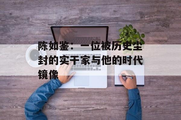 陈如鉴：一位被历史尘封的实干家与他的时代镜像-第1张图片-