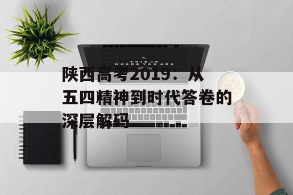陕西高考2019：从五四精神到时代答卷的深层解码-第1张图片-