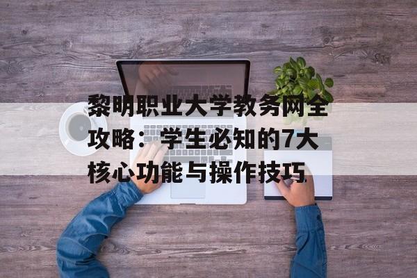 黎明职业大学教务网全攻略:学生必知的7大核心功能与操作技巧-第1张图片- 黎明职业大学教务网全攻略:学生必知的7大核心功能与操作技巧-第1张图片-