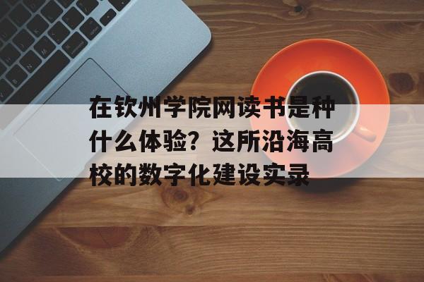 在钦州学院网读书是种什么体验?这所沿海高校的数字化建设实录-第1张图片- 在钦州学院网读书是种什么体验?这所沿海高校的数字化建设实录-第1张图片-