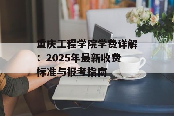 重庆工程学院学费详解:2025年最新收费标准与报考指南-第1张图片- 重庆工程学院学费详解:2025年最新收费标准与报考指南-第1张图片-
