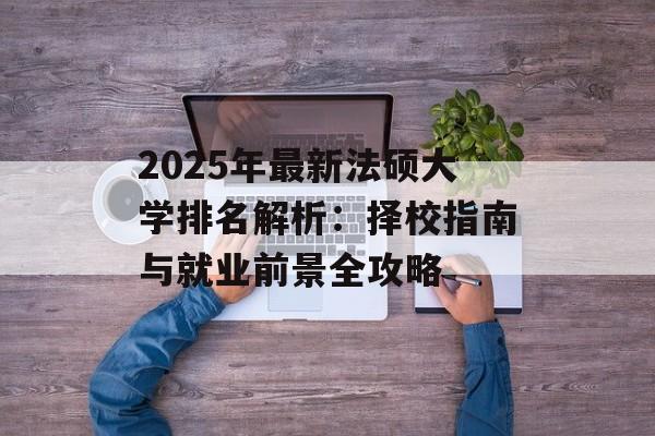 2025年最新法硕大学排名解析:择校指南与就业前景全攻略-第1张图片- 2025年最新法硕大学排名解析:择校指南与就业前景全攻略-第1张图片-