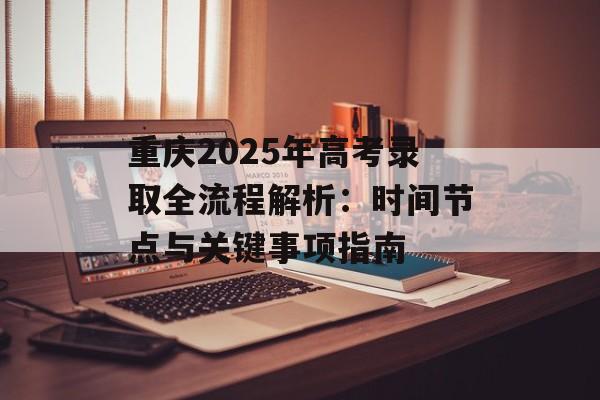 重庆2025年高考录取全流程解析:时间节点与关键事项指南-第1张图片- 重庆2025年高考录取全流程解析:时间节点与关键事项指南-第1张图片-