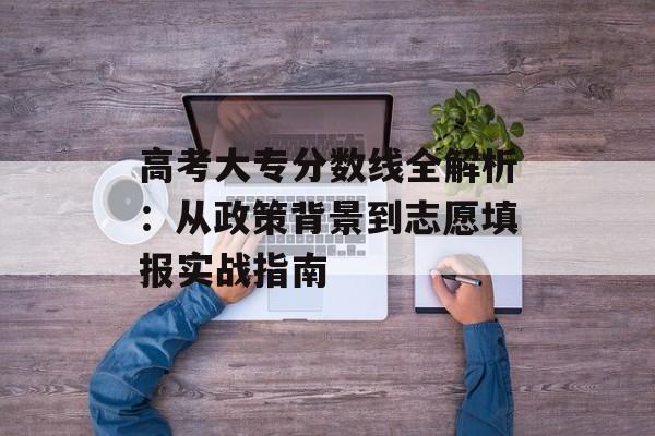 高考大专分数线全解析:从政策背景到志愿填报实战指南-第1张图片- 高考大专分数线全解析:从政策背景到志愿填报实战指南-第1张图片-