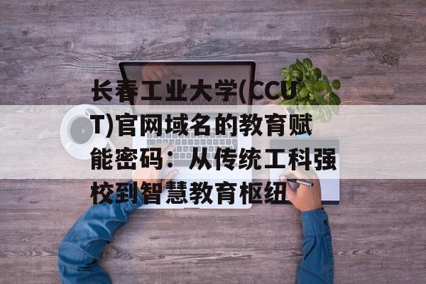 长春工业大学(CCUT)官网域名的教育赋能密码：从传统工科强校到智慧教育枢纽-第1张图片-