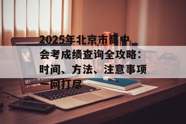 2025年北京市高中会考成绩查询全攻略：时间、方法、注意事项一网打尽-第1张图片-