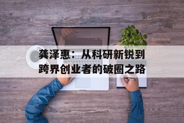 龚泽惠：从科研新锐到跨界创业者的破圈之路-第1张图片-