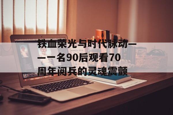 铁血荣光与时代脉动——一名90后观看70周年阅兵的灵魂震颤-第1张图片-