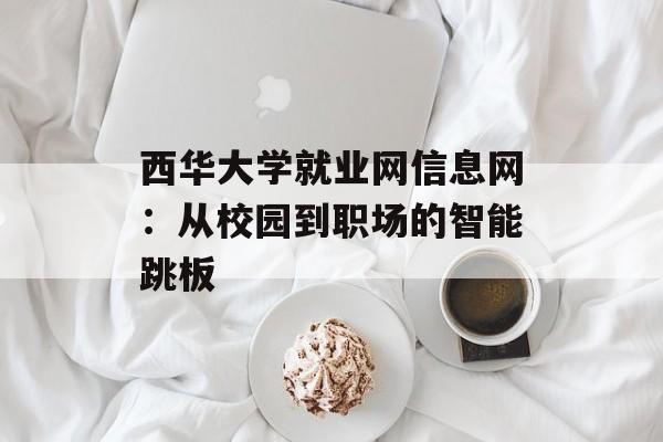 西华大学就业网信息网:从校园到职场的智能跳板-第1张图片- 西华大学就业网信息网:从校园到职场的智能跳板-第1张图片-