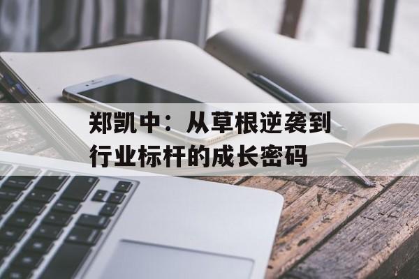 郑凯中:从草根逆袭到行业标杆的成长密码-第1张图片- 郑凯中:从草根逆袭到行业标杆的成长密码-第1张图片-