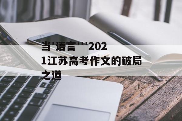 当'语言'''2021江苏高考作文的破局之道-第1张图片- 当'语言'''2021江苏高考作文的破局之道-第1张图片-