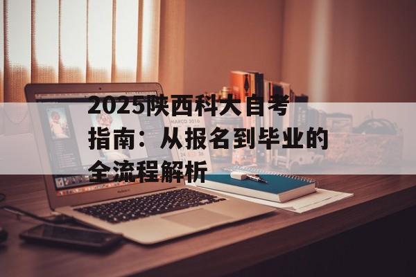 2025陕西科大自考指南：从报名到毕业的全流程解析-第1张图片-