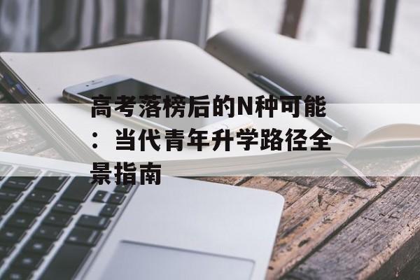 高考落榜后的N种可能:当代青年升学路径全景指南-第1张图片- 高考落榜后的N种可能:当代青年升学路径全景指南-第1张图片-